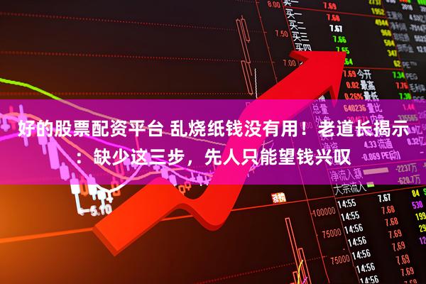 好的股票配资平台 乱烧纸钱没有用！老道长揭示：缺少这三步，先人只能望钱兴叹