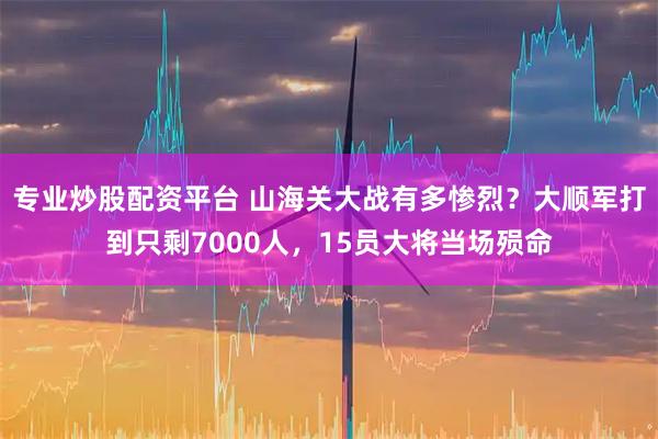 专业炒股配资平台 山海关大战有多惨烈？大顺军打到只剩7000人，15员大将当场殒命
