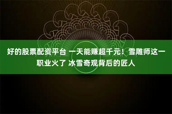 好的股票配资平台 一天能赚超千元！雪雕师这一职业火了 冰雪奇观背后的匠人