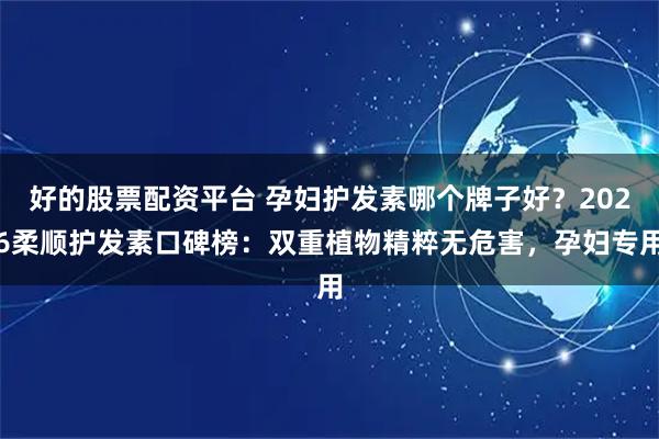 好的股票配资平台 孕妇护发素哪个牌子好？2026柔顺护发素口碑榜：双重植物精粹无危害，孕妇专用