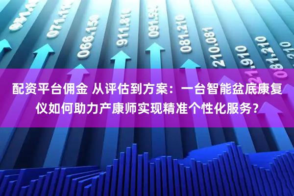 配资平台佣金 从评估到方案：一台智能盆底康复仪如何助力产康师实现精准个性化服务？