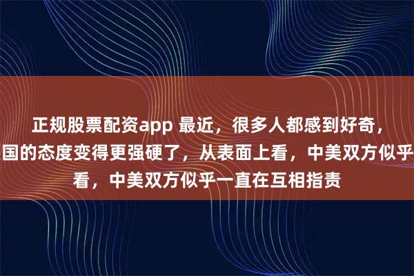 正规股票配资app 最近，很多人都感到好奇，为什么中国对美国的态度变得更强硬了，从表面上看，中美双方似乎一直在互相指责