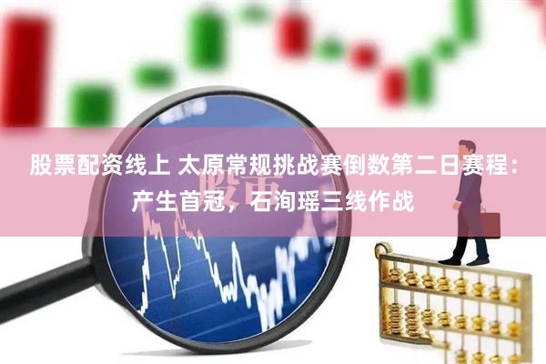 股票配资线上 太原常规挑战赛倒数第二日赛程：产生首冠，石洵瑶三线作战