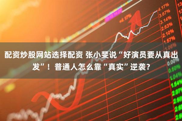 配资炒股网站选择配资 张小斐说“好演员要从真出发”！普通人怎么靠“真实”逆袭？