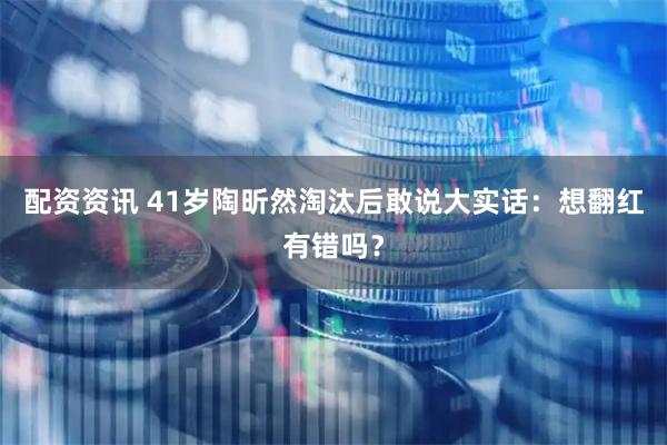 配资资讯 41岁陶昕然淘汰后敢说大实话：想翻红有错吗？