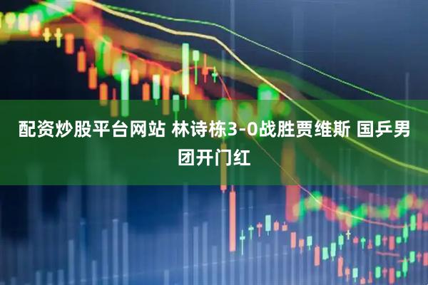配资炒股平台网站 林诗栋3-0战胜贾维斯 国乒男团开门红