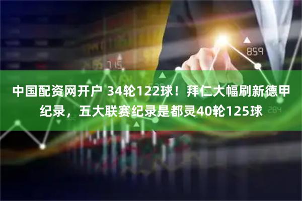 中国配资网开户 34轮122球！拜仁大幅刷新德甲纪录，五大联赛纪录是都灵40轮125球