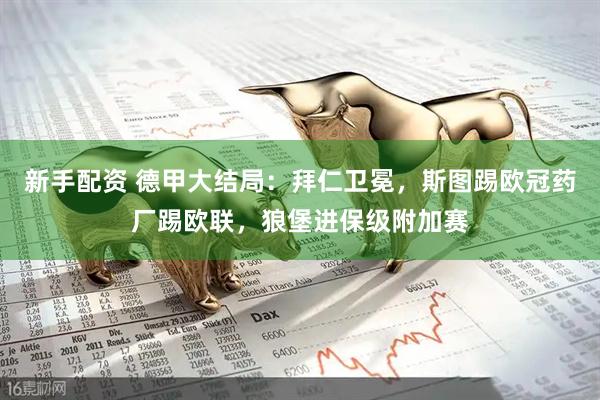 新手配资 德甲大结局：拜仁卫冕，斯图踢欧冠药厂踢欧联，狼堡进保级附加赛