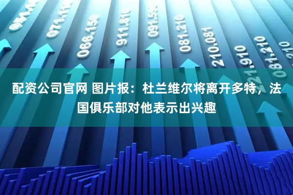 配资公司官网 图片报：杜兰维尔将离开多特，法国俱乐部对他表示出兴趣