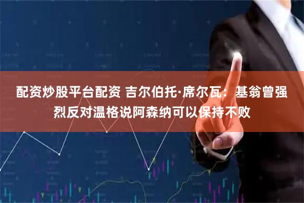 配资炒股平台配资 吉尔伯托·席尔瓦：基翁曾强烈反对温格说阿森纳可以保持不败