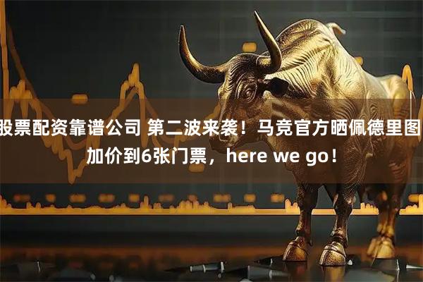股票配资靠谱公司 第二波来袭！马竞官方晒佩德里图：加价到6张门票，here we go！