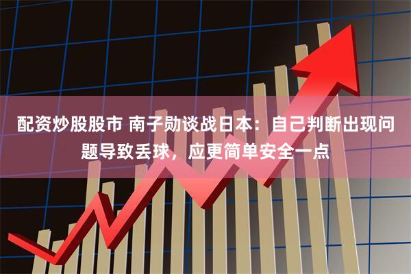配资炒股股市 南子勋谈战日本：自己判断出现问题导致丢球，应更简单安全一点