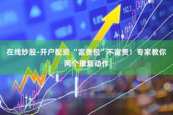 在线炒股-开户配资 “富贵包”不富贵！专家教你两个康复动作