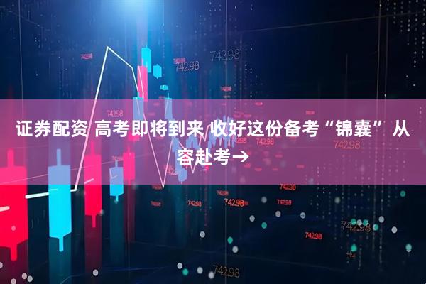 证券配资 高考即将到来 收好这份备考“锦囊” 从容赴考→