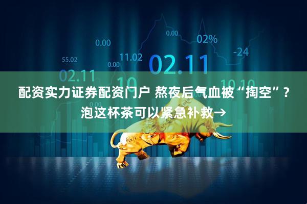 配资实力证券配资门户 熬夜后气血被“掏空”？泡这杯茶可以紧急补救→