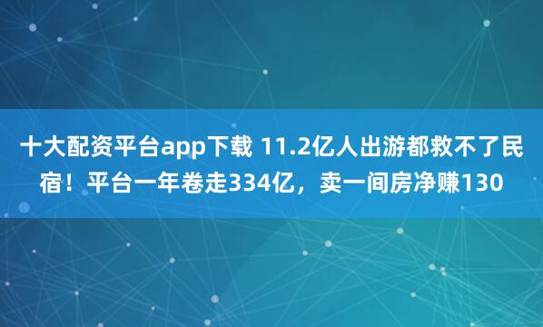 十大配资平台app下载 11.2亿人出游都救不了民宿！平台一年卷走334亿，卖一间房净赚130