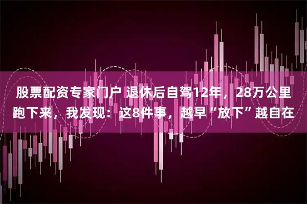 股票配资专家门户 退休后自驾12年，28万公里跑下来，我发现：这8件事，越早“放下”越自在