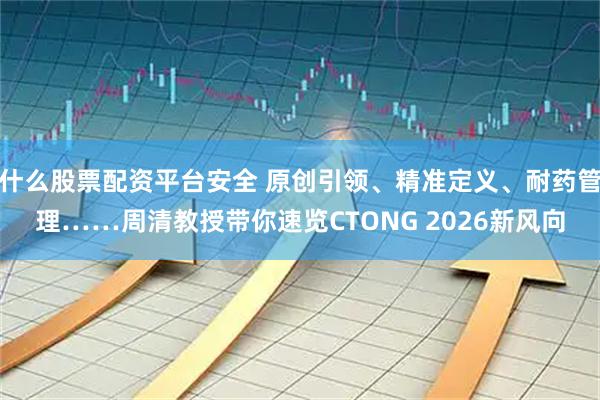什么股票配资平台安全 原创引领、精准定义、耐药管理……周清教授带你速览CTONG 2026新风向
