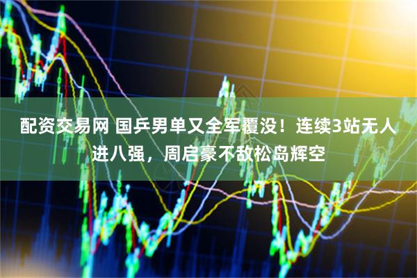 配资交易网 国乒男单又全军覆没!连续3站无人进八强,周启豪不敌松岛辉空